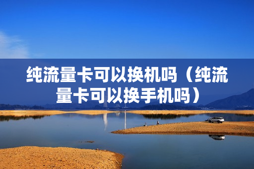 纯流量卡可以换机吗（纯流量卡可以换手机吗）