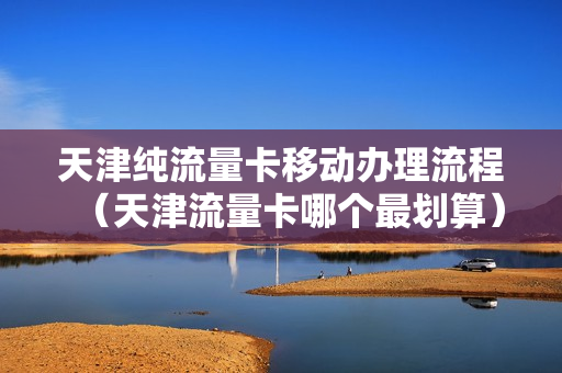 天津纯流量卡移动办理流程（天津流量卡哪个最划算）