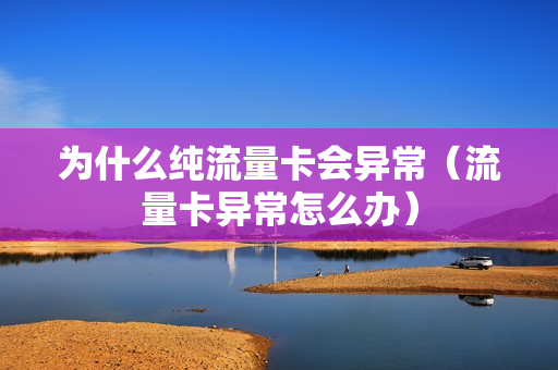 为什么纯流量卡会异常（流量卡异常怎么办）