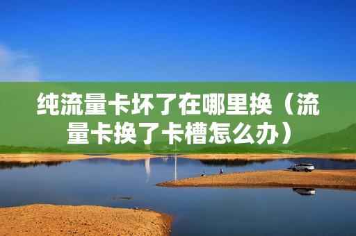 纯流量卡坏了在哪里换（流量卡换了卡槽怎么办）