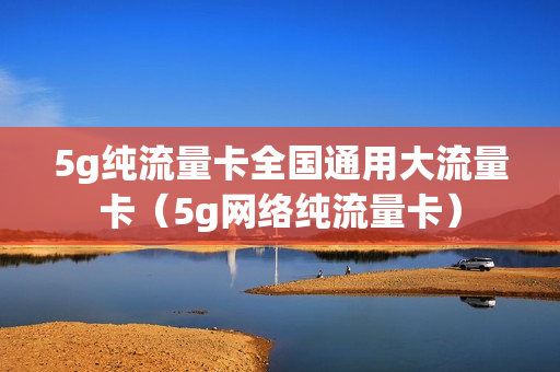 5g纯流量卡全国通用大流量卡（5g网络纯流量卡）