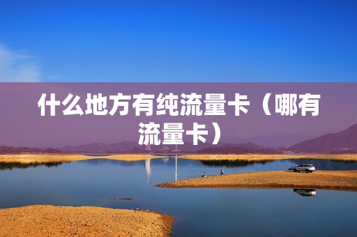 什么地方有纯流量卡（哪有流量卡）