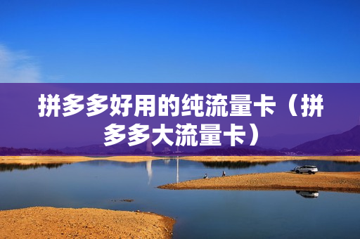 拼多多好用的纯流量卡（拼多多大流量卡）