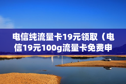 电信纯流量卡19元领取（电信19元100g流量卡免费申请入口）