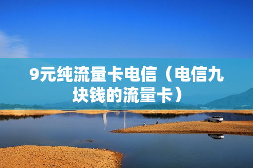 9元纯流量卡电信（电信九块钱的流量卡）