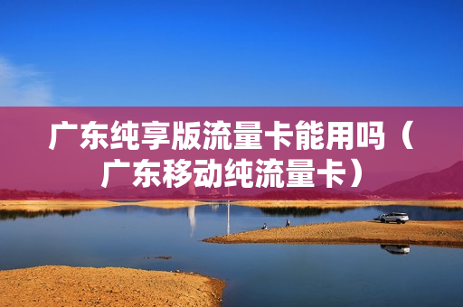 广东纯享版流量卡能用吗（广东移动纯流量卡）