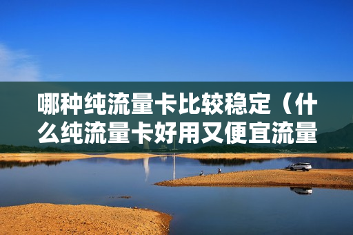 哪种纯流量卡比较稳定（什么纯流量卡好用又便宜流量无限制）