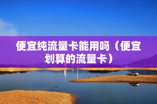 便宜纯流量卡能用吗（便宜划算的流量卡）