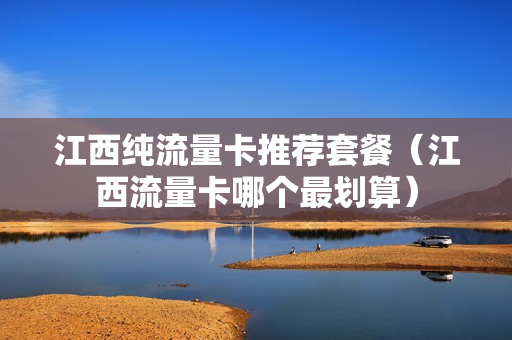 江西纯流量卡推荐套餐（江西流量卡哪个最划算）