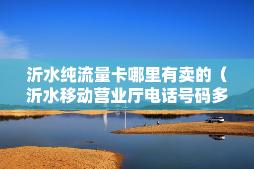 沂水纯流量卡哪里有卖的（沂水移动营业厅电话号码多少）