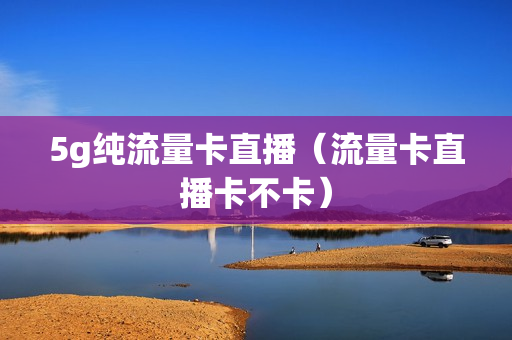 5g纯流量卡直播（流量卡直播卡不卡）