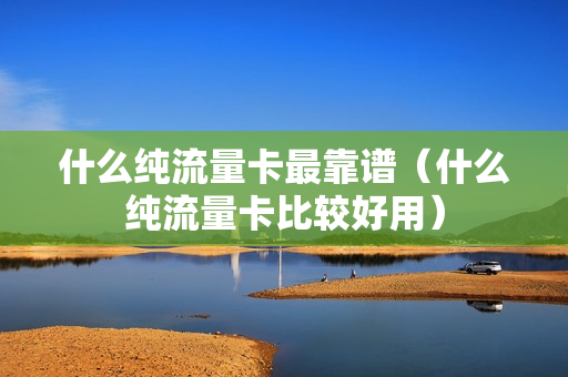 什么纯流量卡最靠谱（什么纯流量卡比较好用）