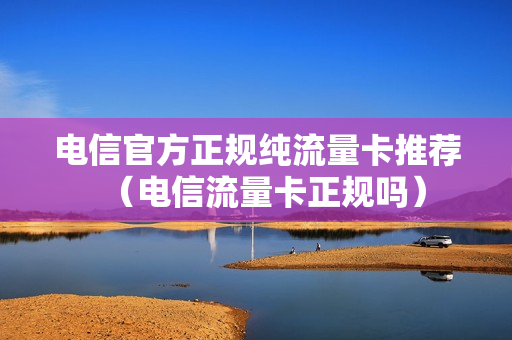 电信官方正规纯流量卡推荐（电信流量卡正规吗）