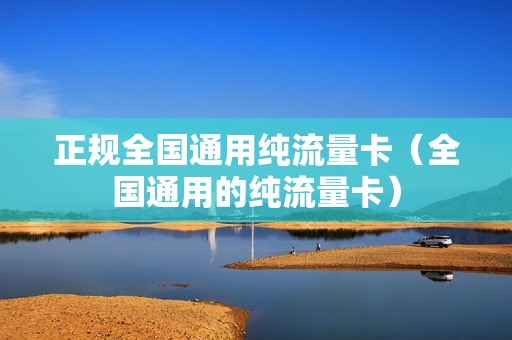 正规全国通用纯流量卡（全国通用的纯流量卡）