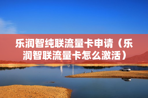 乐润智纯联流量卡申请（乐润智联流量卡怎么激活）