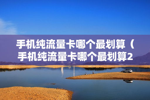 手机纯流量卡哪个最划算（手机纯流量卡哪个最划算2023）