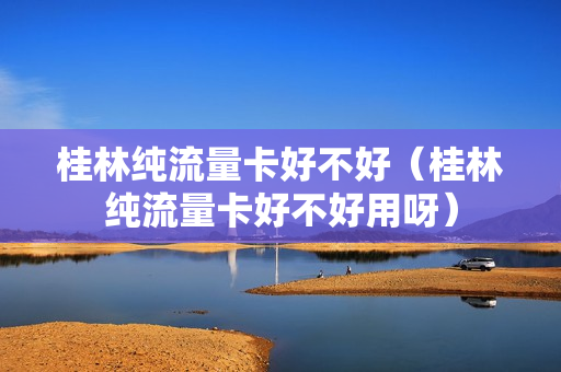 桂林纯流量卡好不好（桂林纯流量卡好不好用呀）