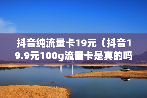 抖音纯流量卡19元（抖音19.9元100g流量卡是真的吗）
