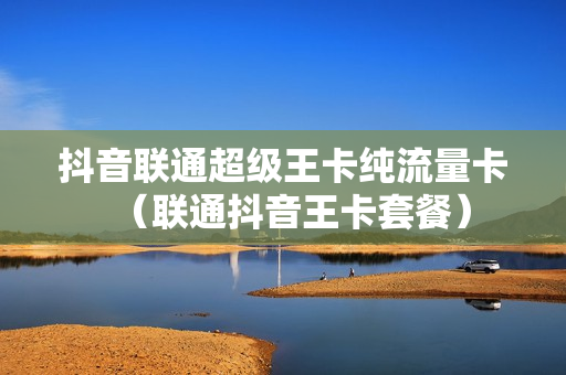 抖音联通超级王卡纯流量卡（联通抖音王卡套餐）