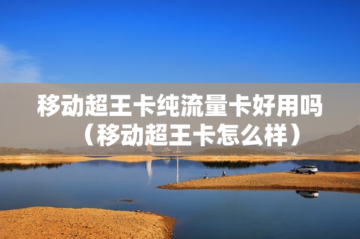 移动超王卡纯流量卡好用吗（移动超王卡怎么样）