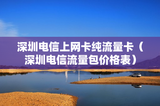深圳电信上网卡纯流量卡（深圳电信流量包价格表）