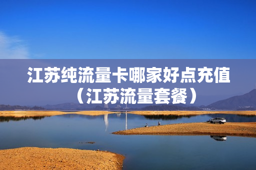 江苏纯流量卡哪家好点充值（江苏流量套餐）