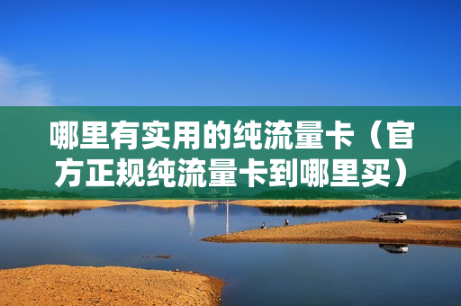 哪里有实用的纯流量卡（官方正规纯流量卡到哪里买）