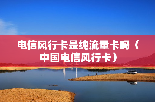 电信风行卡是纯流量卡吗（中国电信风行卡）