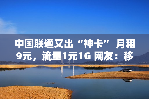中国联通又出“神卡” 月租9元，流量1元1G 网友：移动再见