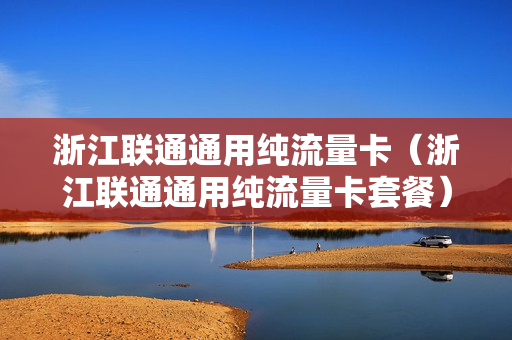 浙江联通通用纯流量卡（浙江联通通用纯流量卡套餐）