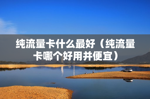 纯流量卡什么最好（纯流量卡哪个好用并便宜）