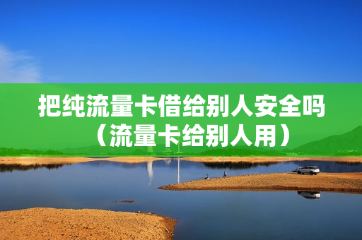 把纯流量卡借给别人安全吗（流量卡给别人用）
