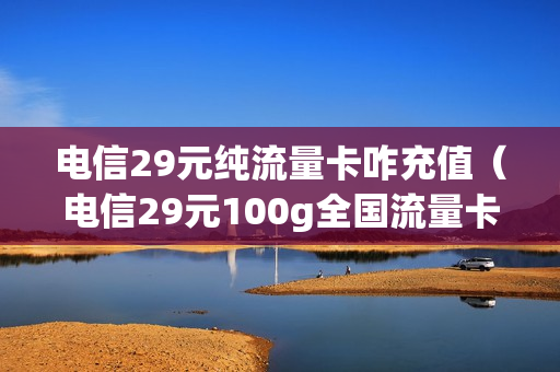 电信29元纯流量卡咋充值（电信29元100g全国流量卡如何）