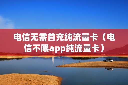 电信无需首充纯流量卡（电信不限app纯流量卡）