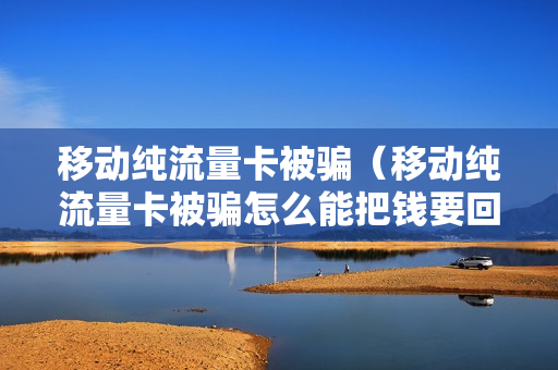 移动纯流量卡被骗（移动纯流量卡被骗怎么能把钱要回来）