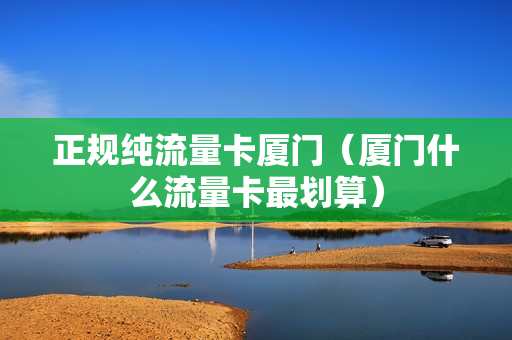 正规纯流量卡厦门（厦门什么流量卡最划算）
