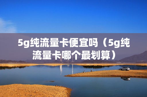 5g纯流量卡便宜吗（5g纯流量卡哪个最划算）