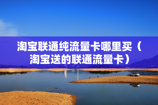 淘宝联通纯流量卡哪里买（淘宝送的联通流量卡）