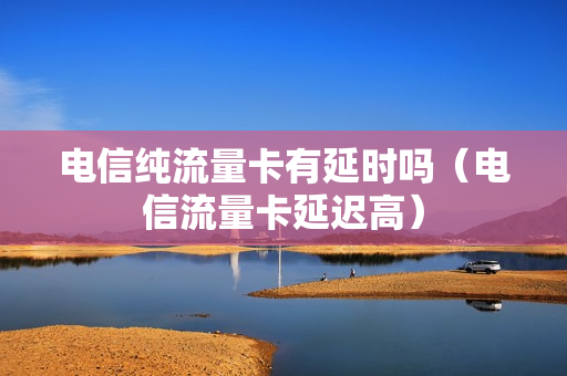 电信纯流量卡有延时吗（电信流量卡延迟高）