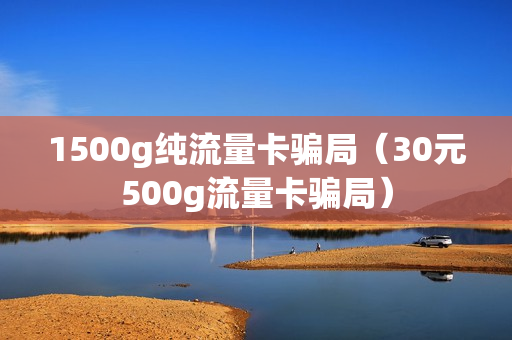 1500g纯流量卡骗局（30元500g流量卡骗局）