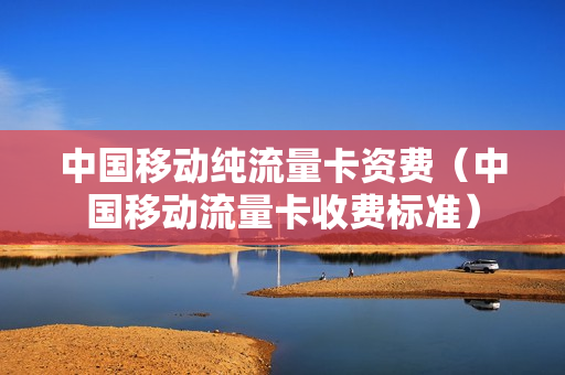 中国移动纯流量卡资费（中国移动流量卡收费标准）