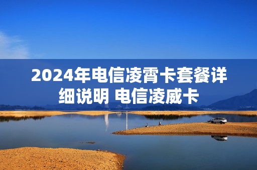 2024年电信凌霄卡套餐详细说明 电信凌威卡