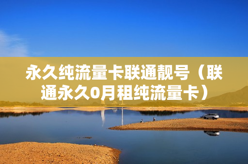 永久纯流量卡联通靓号（联通永久0月租纯流量卡）