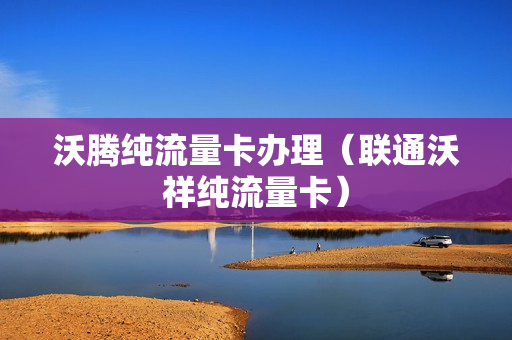 沃腾纯流量卡办理（联通沃祥纯流量卡）