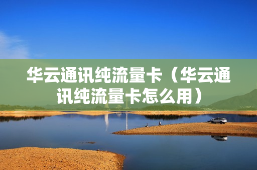 华云通讯纯流量卡（华云通讯纯流量卡怎么用）