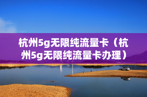 杭州5g无限纯流量卡（杭州5g无限纯流量卡办理）