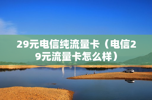 29元电信纯流量卡（电信29元流量卡怎么样）