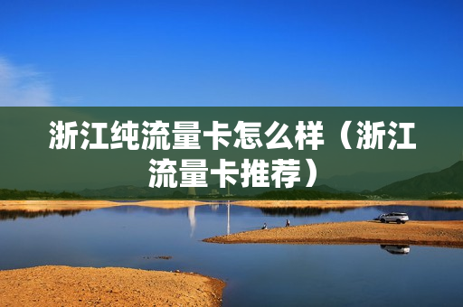 浙江纯流量卡怎么样（浙江流量卡推荐）