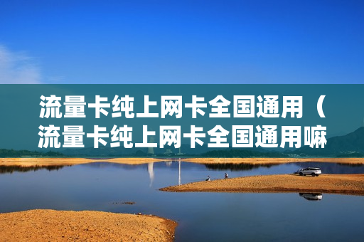 流量卡纯上网卡全国通用（流量卡纯上网卡全国通用嘛）