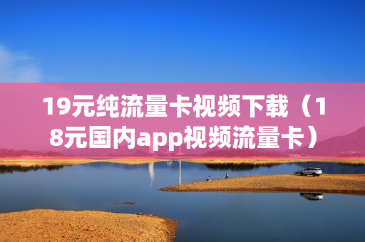 19元纯流量卡视频下载（18元国内app视频流量卡）